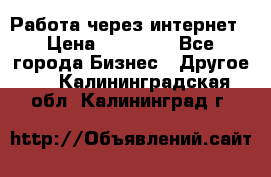 Работа через интернет › Цена ­ 20 000 - Все города Бизнес » Другое   . Калининградская обл.,Калининград г.